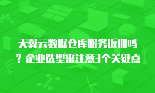 天翼云数据仓库服务返佣吗？企业选型需注意3个关键点