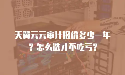 天翼云云审计报价多少一年？怎么选才不吃亏？