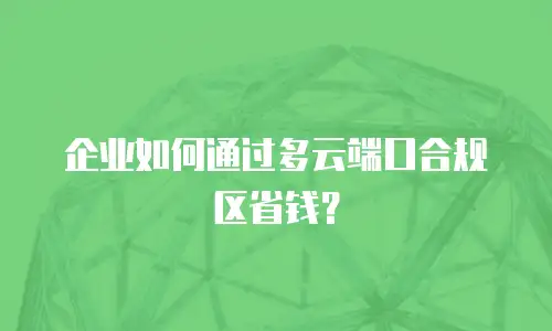 企业如何通过多云端口合规区省钱？