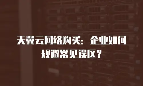 天翼云网络购买：企业如何规避常见误区？