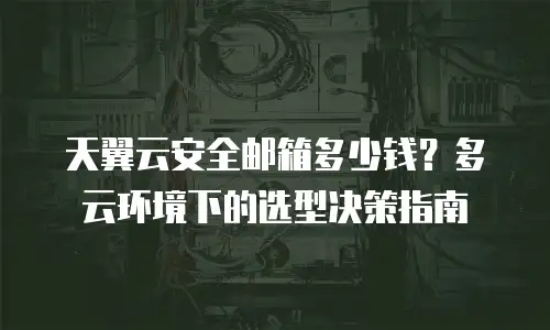 天翼云安全邮箱多少钱？多云环境下的选型决策指南