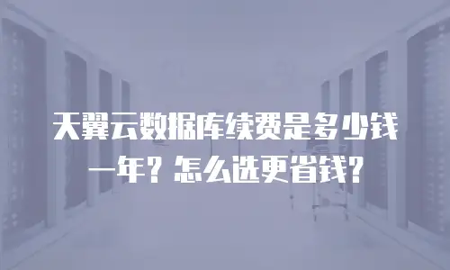 天翼云数据库续费是多少钱一年？怎么选更省钱？