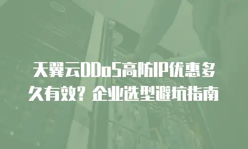 天翼云DDoS高防IP优惠多久有效？企业选型避坑指南