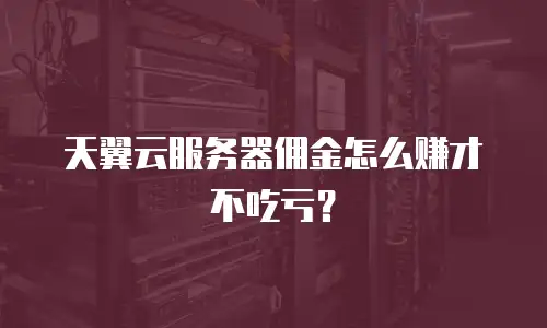 天翼云服务器佣金怎么赚才不吃亏？