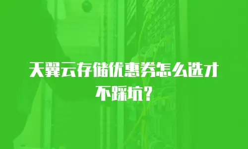 天翼云存储优惠券怎么选才不踩坑？