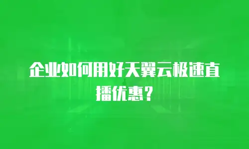 企业如何用好天翼云极速直播优惠？