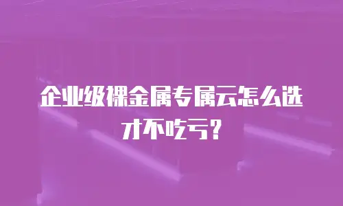 企业级裸金属专属云怎么选才不吃亏？