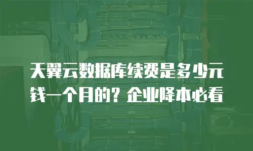 天翼云数据库续费是多少元钱一个月的？企业降本必看