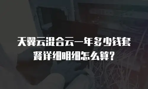 天翼云混合云一年多少钱套餐详细明细怎么算？