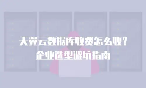 天翼云数据库收费怎么收？企业选型避坑指南