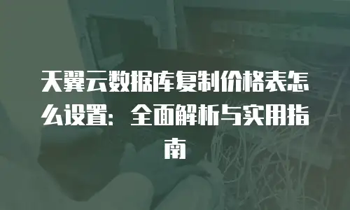 天翼云数据库复制价格表怎么设置：全面解析与实用指南