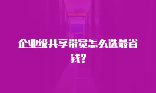 企业级共享带宽怎么选最省钱？