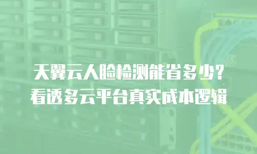天翼云人脸检测能省多少？看透多云平台真实成本逻辑