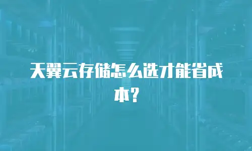 天翼云存储怎么选才能省成本？