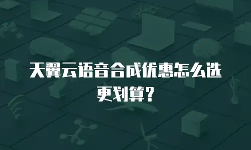 天翼云语音合成优惠怎么选更划算？