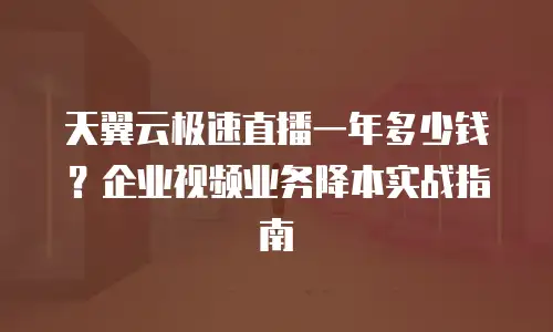 天翼云极速直播一年多少钱？企业视频业务降本实战指南