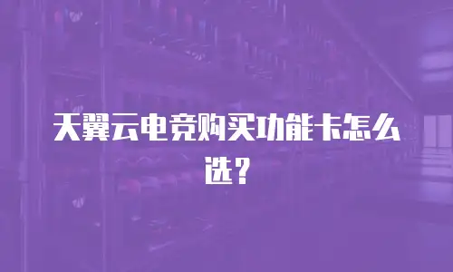 天翼云电竞购买功能卡怎么选？
