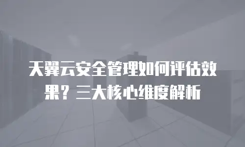 天翼云安全管理如何评估效果？三大核心维度解析