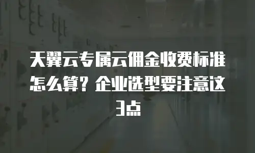 天翼云专属云佣金收费标准怎么算？企业选型要注意这3点