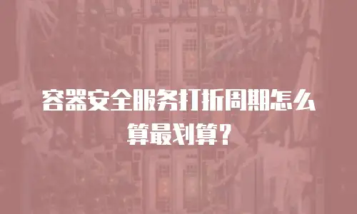 容器安全服务打折周期怎么算最划算？