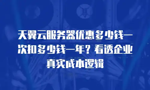 天翼云服务器优惠多少钱一次扣多少钱一年？看透企业真实成本逻辑