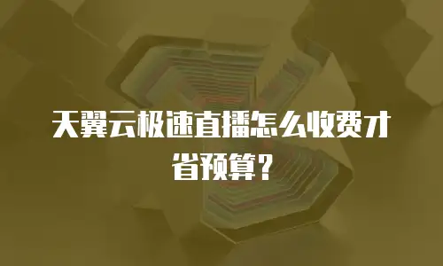 天翼云极速直播怎么收费才省预算？