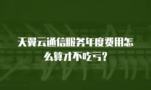 天翼云通信服务年度费用怎么算才不吃亏？