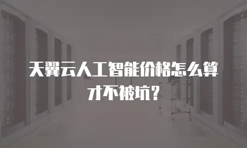 天翼云人工智能价格怎么算才不被坑？
