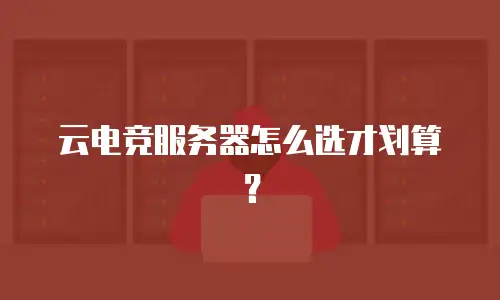 云电竞服务器怎么选才划算？