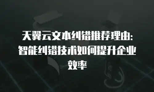 天翼云文本纠错推荐理由：智能纠错技术如何提升企业效率