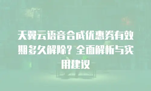 天翼云语音合成优惠券有效期多久解除？全面解析与实用建议