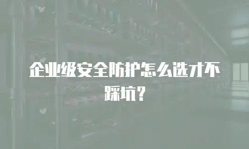 企业级安全防护怎么选才不踩坑？