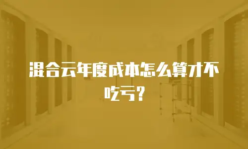 混合云年度成本怎么算才不吃亏？