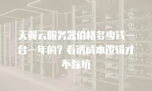 天翼云服务器价格多少钱一台一年的？看透成本逻辑才不踩坑