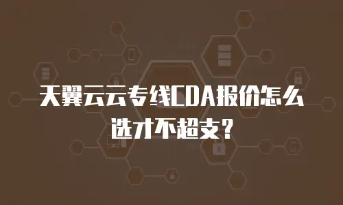 天翼云云专线CDA报价怎么选才不超支？