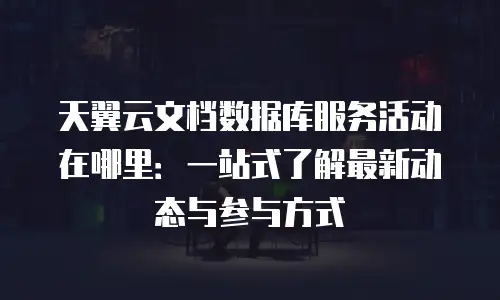 天翼云文档数据库服务活动在哪里：一站式了解最新动态与参与方式