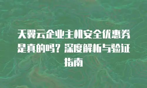 天翼云企业主机安全优惠券是真的吗？深度解析与验证指南