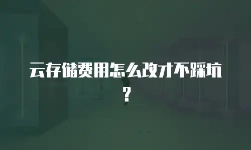 云存储费用怎么改才不踩坑？
