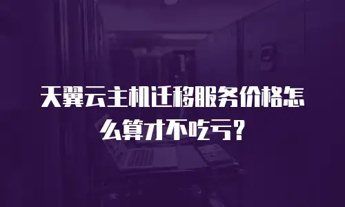 天翼云主机迁移服务价格怎么算才不吃亏？