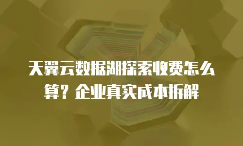 天翼云数据湖探索收费怎么算？企业真实成本拆解