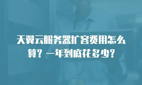 天翼云服务器扩容费用怎么算？一年到底花多少？
