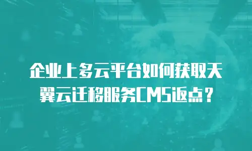 企业上多云平台如何获取天翼云迁移服务CMS返点？