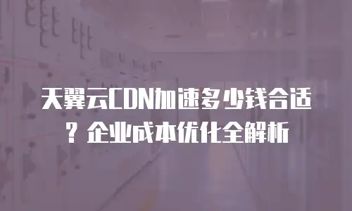 天翼云CDN加速多少钱合适？企业成本优化全解析