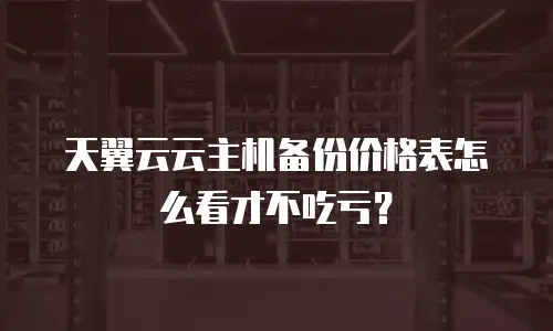 天翼云云主机备份价格表怎么看才不吃亏？