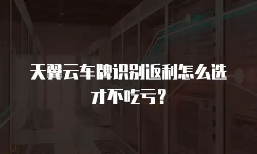 天翼云车牌识别返利怎么选才不吃亏？