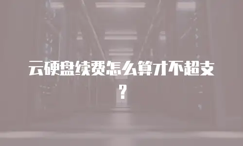 云硬盘续费怎么算才不超支？