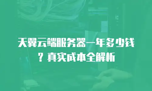 天翼云端服务器一年多少钱？真实成本全解析