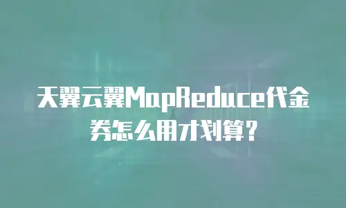 天翼云翼MapReduce代金券怎么用才划算？