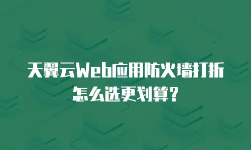 天翼云Web应用防火墙打折怎么选更划算？