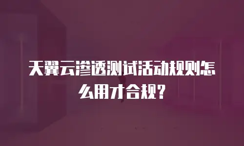 天翼云渗透测试活动规则怎么用才合规？